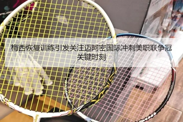梅西恢复训练引发关注迈阿密国际冲刺美职联争冠关键时刻