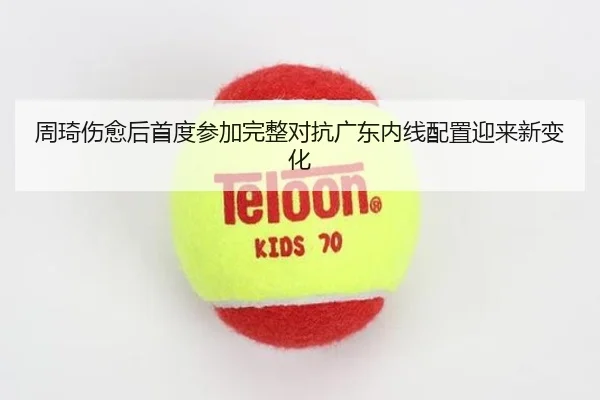 周琦伤愈后首度参加完整对抗广东内线配置迎来新变化