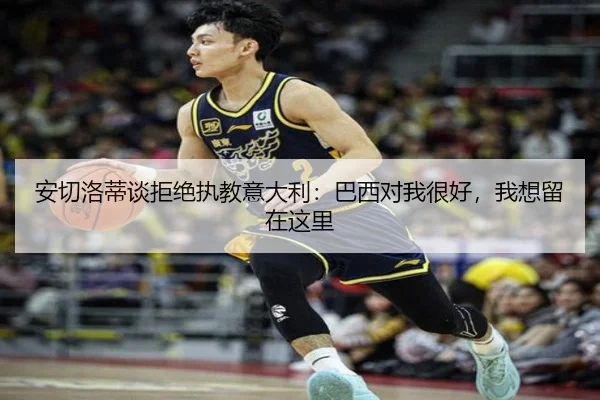 安切洛蒂谈拒绝执教意大利：巴西对我很好，我想留在这里