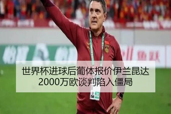 世界杯进球后葡体报价伊兰昆达 2000万欧谈判陷入僵局